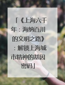 《上海六千年：海纳百川的文明之路》：解锁上海城市精神的基因密码