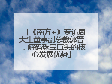 《南方+》专访周大生董事副总裁郭晋，解码珠宝巨头的核心发展优势
