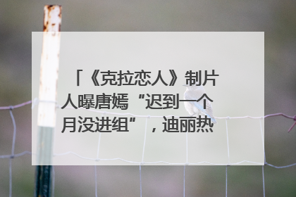 《克拉恋人》制片人曝唐嫣“迟到一个月没进组”，迪丽热巴险些被替换！刚刚，唐嫣方最新发声