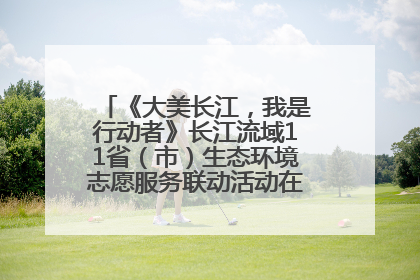 《大美长江，我是行动者》长江流域11省（市）生态环境志愿服务联动活动在江苏南通成功启动
