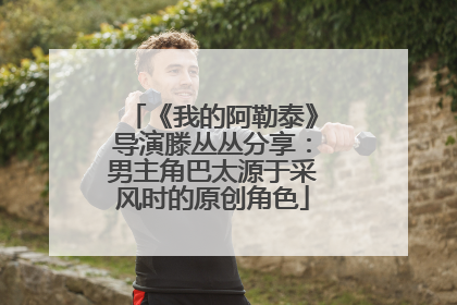 《我的阿勒泰》导演滕丛丛分享：男主角巴太源于采风时的原创角色