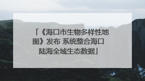 《海口市生物多样性地图》发布 系统整合海口陆海全域生态数据