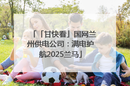 「甘快看」国网兰州供电公司：满电护航2025兰马