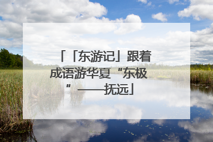 「东游记」跟着成语游华夏“东极”——抚远