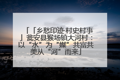 「乡愁印迹·村史村事」瓮安县猴场镇大河村：以“水”为“媒”共富共美从“河”而来