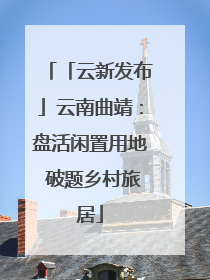 「云新发布」云南曲靖：盘活闲置用地 破题乡村旅居