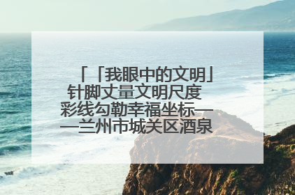 「我眼中的文明」针脚丈量文明尺度 彩线勾勒幸福坐标——兰州市城关区酒泉路街道办事处