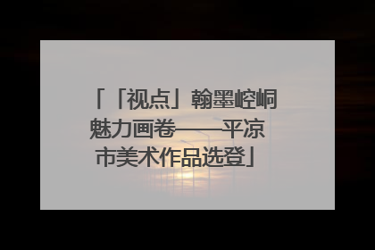 「视点」翰墨崆峒 魅力画卷——平凉市美术作品选登