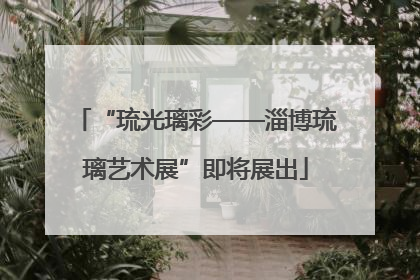 “琉光璃彩——淄博琉璃艺术展”即将展出