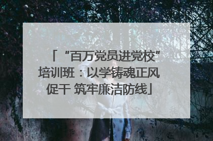 “百万党员进党校”培训班：以学铸魂正风促干 筑牢廉洁防线