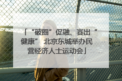“破圈”促融、赛出“健康” 北京东城举办民营经济人士运动会