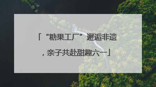 “糖果工厂”邂逅非遗，亲子共赴甜趣六一