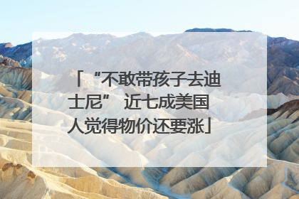 “不敢带孩子去迪士尼” 近七成美国人觉得物价还要涨