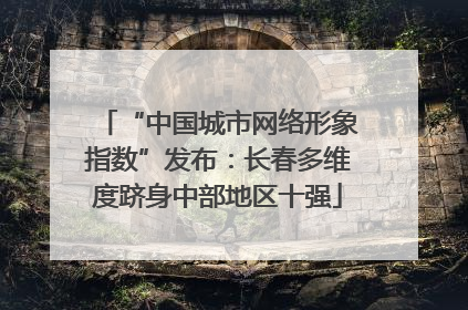 “中国城市网络形象指数”发布：长春多维度跻身中部地区十强