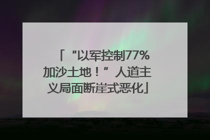“以军控制77%加沙土地！”人道主义局面断崖式恶化