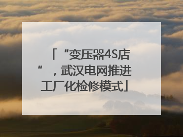 “变压器4S店”，武汉电网推进工厂化检修模式