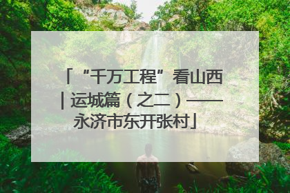 “千万工程”看山西｜运城篇（之二）——永济市东开张村