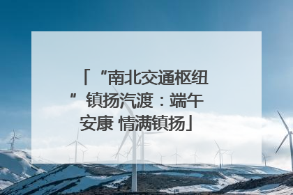 “南北交通枢纽”镇扬汽渡：端午安康 情满镇扬