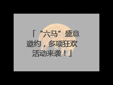 “六马”盛意邀约，多项狂欢活动来袭！