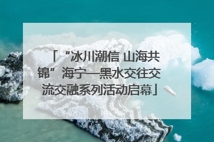 “冰川潮信 山海共锦”海宁—黑水交往交流交融系列活动启幕