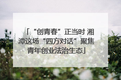 “创青春”正当时 湘潭这场“四方对话”聚焦青年创业法治生态
