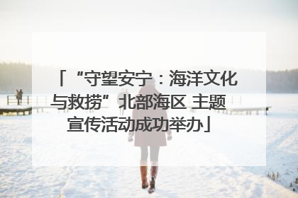 “守望安宁：海洋文化与救捞”北部海区 主题宣传活动成功举办
