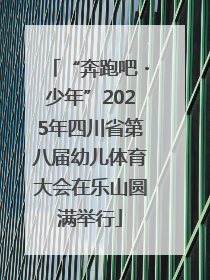 “奔跑吧・少年”2025年四川省第八届幼儿体育大会在乐山圆满举行