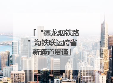 “德龙烟铁路”海铁联运跨省新通道贯通