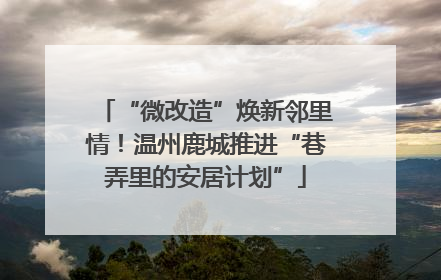 “微改造”焕新邻里情！温州鹿城推进“巷弄里的安居计划”