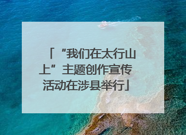 “我们在太行山上”主题创作宣传活动在涉县举行