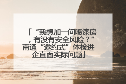 “我想加一间喷漆房，有没有安全风险？”南通“邀约式”体检进企直面实际问题