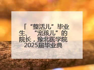 “整活儿”毕业生、“宠孩儿”的院长，豫北医学院2025届毕业典礼笑泪齐飞