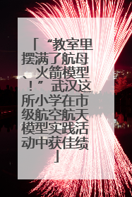 “教室里摆满了航母、火箭模型！”武汉这所小学在市级航空航天模型实践活动中获佳绩