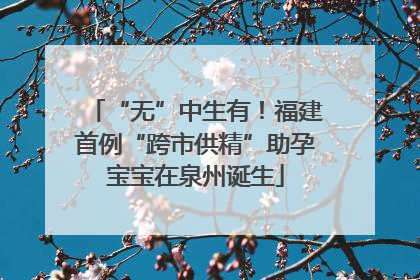 “无”中生有！福建首例“跨市供精”助孕宝宝在泉州诞生