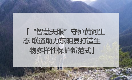 “智慧天眼”守护黄河生态 联通助力东明县打造生物多样性保护新范式