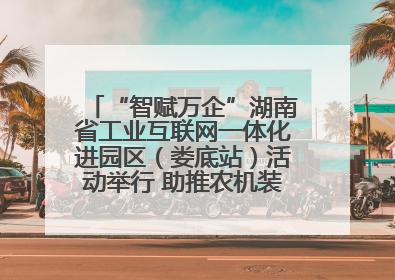 “智赋万企”湖南省工业互联网一体化进园区（娄底站）活动举行 助推农机装备产业高质量发展