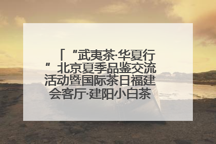 “武夷茶·华夏行”北京夏季品鉴交流活动暨国际茶日福建会客厅·建阳小白茶品牌推介会启幕！