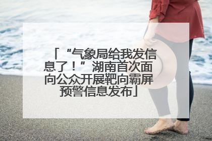 “气象局给我发信息了！”湖南首次面向公众开展靶向霸屏预警信息发布