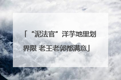 “泥法官”洋芋地里划界限 老王老郭都满意