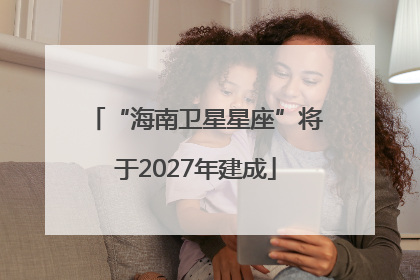 “海南卫星星座”将于2027年建成