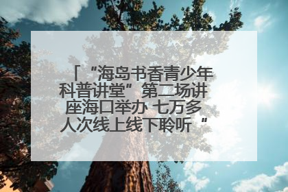 “海岛书香青少年科普讲堂”第二场讲座海口举办 七万多人次线上线下聆听“工匠精神”