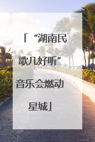 “湖南民歌几好听”音乐会燃动星城