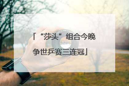 “莎头”组合今晚争世乒赛三连冠