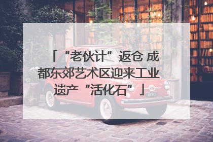 “老伙计”返仓 成都东郊艺术区迎来工业遗产“活化石”