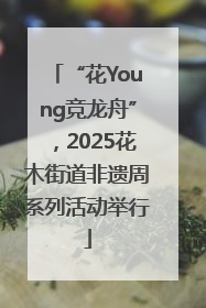 “花Young竞龙舟”，2025花木街道非遗周系列活动举行