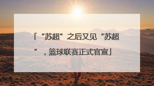 “苏超”之后又见“苏超”，篮球联赛正式官宣