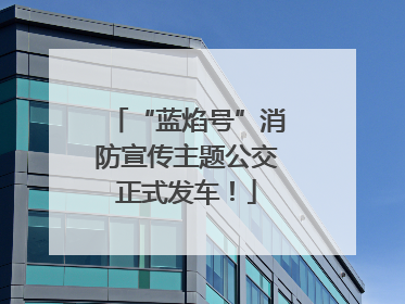 “蓝焰号”消防宣传主题公交正式发车！