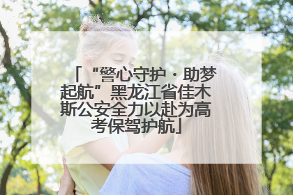 “警心守护・助梦起航”黑龙江省佳木斯公安全力以赴为高考保驾护航