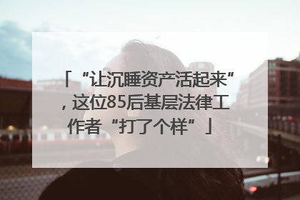 “让沉睡资产活起来”，这位85后基层法律工作者“打了个样”