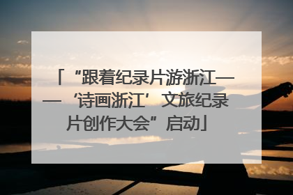 “跟着纪录片游浙江——‘诗画浙江’文旅纪录片创作大会”启动